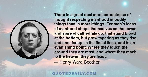 There is a great deal more correctness of thought respecting manhood in bodily things than in moral things. For men's ideas of manhood shape themselves as the tower and spire of cathedrals do, that stand broad at the