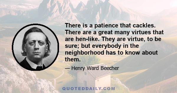 There is a patience that cackles. There are a great many virtues that are hen-like. They are virtue, to be sure; but everybody in the neighborhood has to know about them.