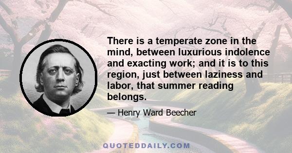 There is a temperate zone in the mind, between luxurious indolence and exacting work; and it is to this region, just between laziness and labor, that summer reading belongs.