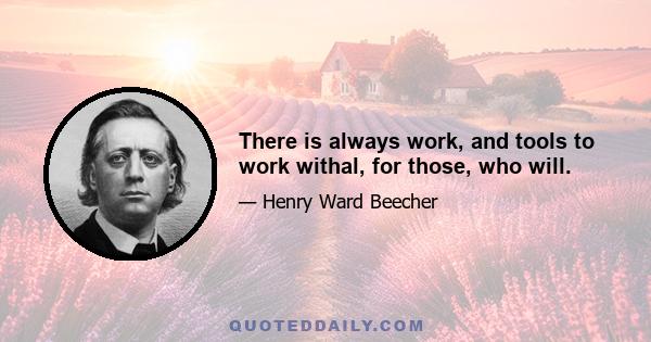 There is always work, and tools to work withal, for those, who will.