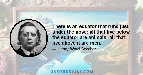 There is an equator that runs just under the nose: all that live below the equator are animals; all that live above it are men.