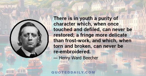 There is in youth a purity of character which, when once touched and defiled, can never be restored; a fringe more delicate than frost-work, and which, when torn and broken, can never be re-embroidered.