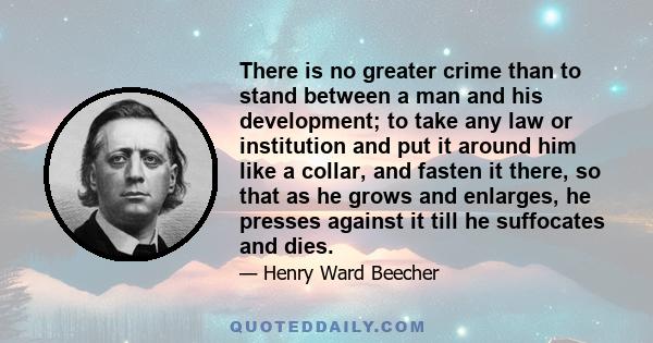 There is no greater crime than to stand between a man and his development; to take any law or institution and put it around him like a collar, and fasten it there, so that as he grows and enlarges, he presses against it 