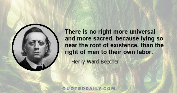 There is no right more universal and more sacred, because lying so near the root of existence, than the right of men to their own labor.