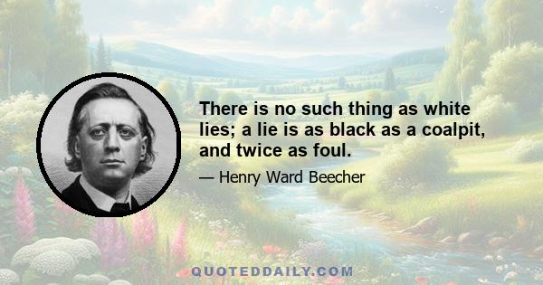 There is no such thing as white lies; a lie is as black as a coalpit, and twice as foul.