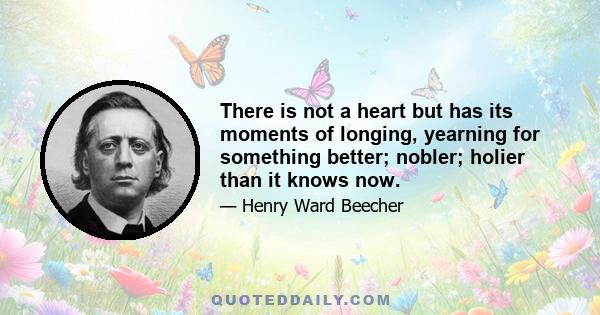 There is not a heart but has its moments of longing, yearning for something better; nobler; holier than it knows now.