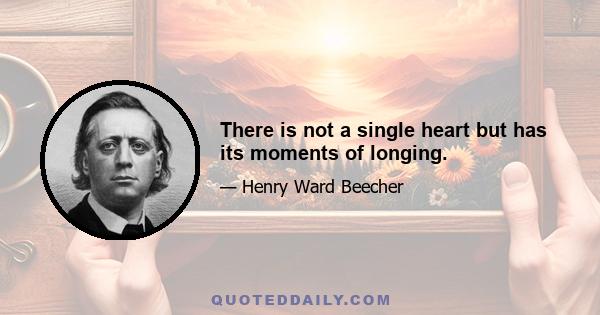 There is not a single heart but has its moments of longing.