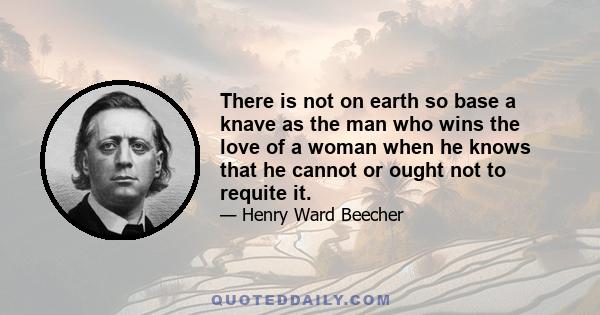 There is not on earth so base a knave as the man who wins the love of a woman when he knows that he cannot or ought not to requite it.