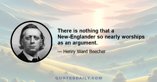 There is nothing that a New-Englander so nearly worships as an argument.