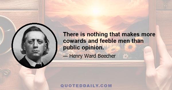 There is nothing that makes more cowards and feeble men than public opinion.