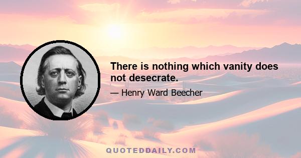 There is nothing which vanity does not desecrate.