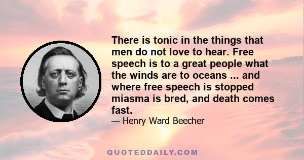 There is tonic in the things that men do not love to hear. Free speech is to a great people what the winds are to oceans ... and where free speech is stopped miasma is bred, and death comes fast.