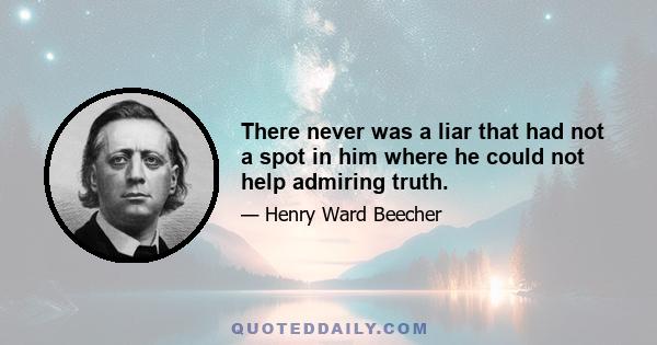 There never was a liar that had not a spot in him where he could not help admiring truth.