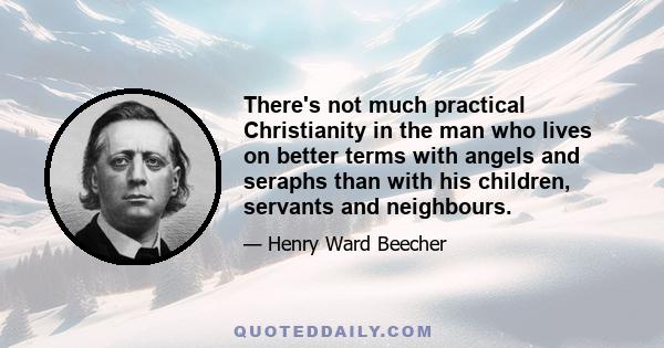 There's not much practical Christianity in the man who lives on better terms with angels and seraphs than with his children, servants and neighbours.