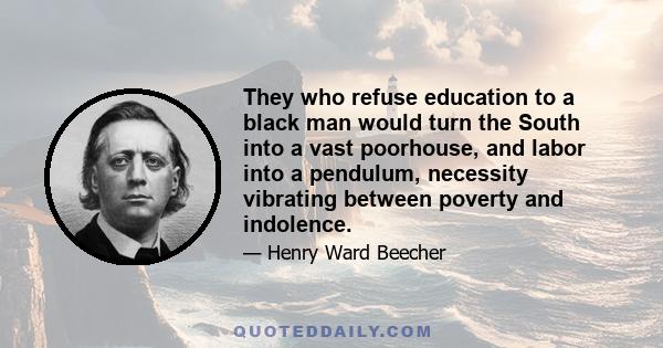 They who refuse education to a black man would turn the South into a vast poorhouse, and labor into a pendulum, necessity vibrating between poverty and indolence.