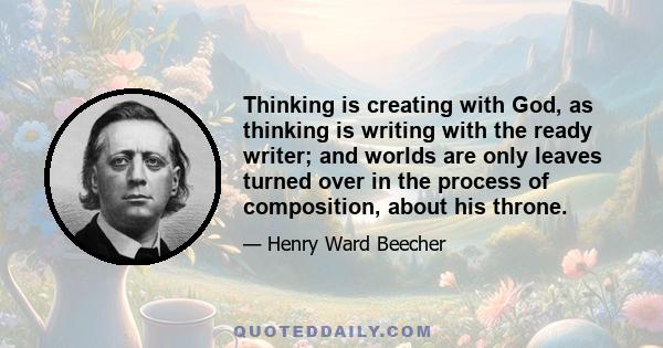 Thinking is creating with God, as thinking is writing with the ready writer; and worlds are only leaves turned over in the process of composition, about his throne.