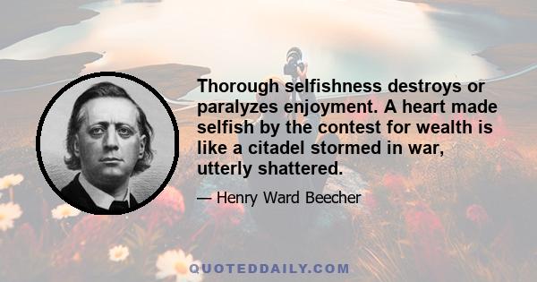 Thorough selfishness destroys or paralyzes enjoyment. A heart made selfish by the contest for wealth is like a citadel stormed in war, utterly shattered.