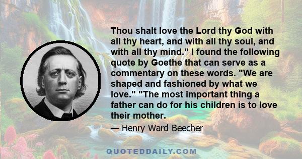 Thou shalt love the Lord thy God with all thy heart, and with all thy soul, and with all thy mind. I found the following quote by Goethe that can serve as a commentary on these words. We are shaped and fashioned by what 