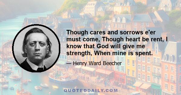 Though cares and sorrows e'er must come, Though heart be rent, I know that God will give me strength, When mine is spent.