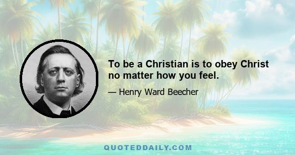 To be a Christian is to obey Christ no matter how you feel.