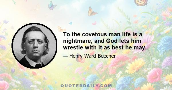 To the covetous man life is a nightmare, and God lets him wrestle with it as best he may.