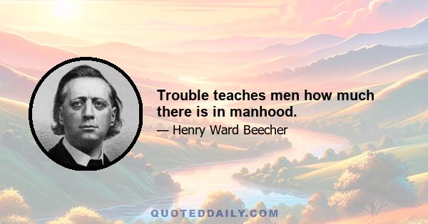 Trouble teaches men how much there is in manhood.