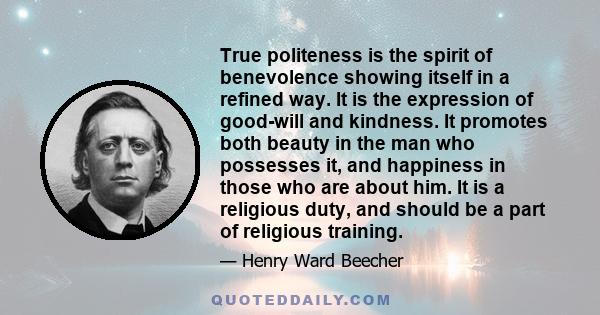 True politeness is the spirit of benevolence showing itself in a refined way. It is the expression of good-will and kindness. It promotes both beauty in the man who possesses it, and happiness in those who are about