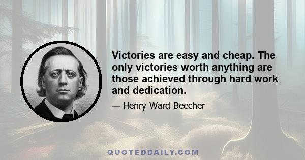 Victories are easy and cheap. The only victories worth anything are those achieved through hard work and dedication.