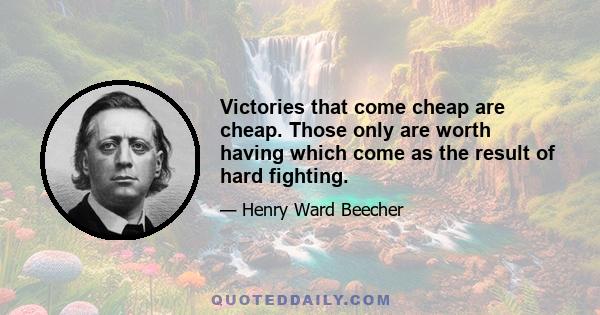 Victories that come cheap are cheap. Those only are worth having which come as the result of hard fighting.