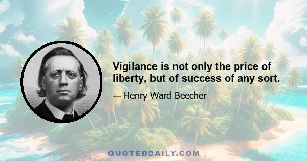 Vigilance is not only the price of liberty, but of success of any sort.