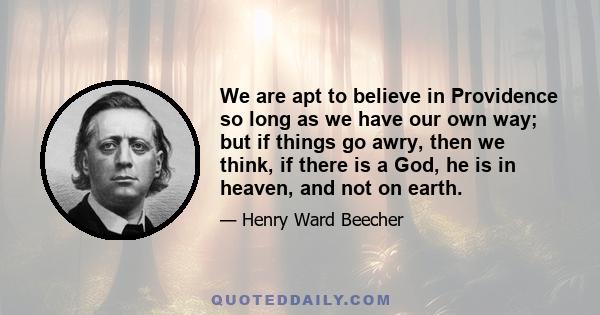 We are apt to believe in Providence so long as we have our own way; but if things go awry, then we think, if there is a God, he is in heaven, and not on earth.