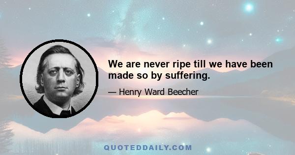 We are never ripe till we have been made so by suffering.