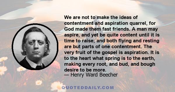 We are not to make the ideas of contentment and aspiration quarrel, for God made them fast friends. A man may aspire, and yet be quite content until it is time to raise; and both flying and resting are but parts of one