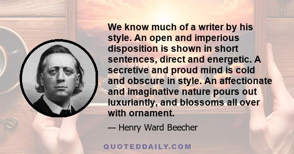 We know much of a writer by his style. An open and imperious disposition is shown in short sentences, direct and energetic. A secretive and proud mind is cold and obscure in style. An affectionate and imaginative nature 