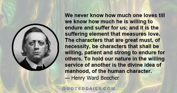 We never know how much one loves till we know how much he is willing to endure and suffer for us; and it is the suffering element that measures love. The characters that are great must, of necessity, be characters that