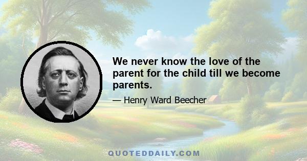 We never know the love of the parent for the child till we become parents.