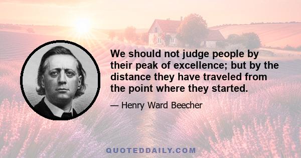 We should not judge people by their peak of excellence; but by the distance they have traveled from the point where they started.