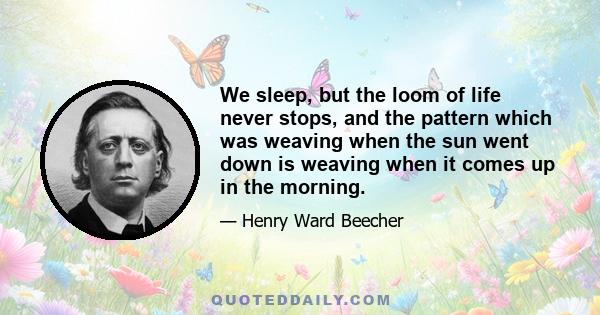 We sleep, but the loom of life never stops, and the pattern which was weaving when the sun went down is weaving when it comes up in the morning.