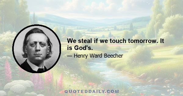 We steal if we touch tomorrow. It is God's.