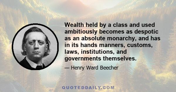 Wealth held by a class and used ambitiously becomes as despotic as an absolute monarchy, and has in its hands manners, customs, laws, institutions, and governments themselves.