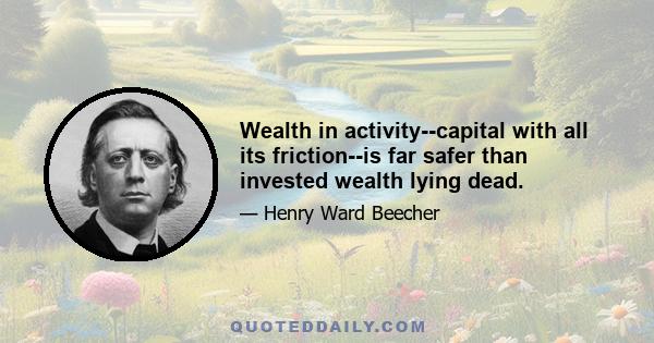 Wealth in activity--capital with all its friction--is far safer than invested wealth lying dead.