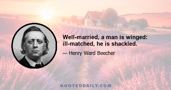 Well-married, a man is winged: ill-matched, he is shackled.