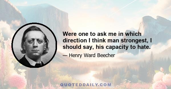 Were one to ask me in which direction I think man strongest, I should say, his capacity to hate.