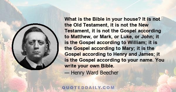 What is the Bible in your house? It is not the Old Testament, it is not the New Testament, it is not the Gospel according to Matthew, or Mark, or Luke, or John; it is the Gospel according to William; it is the Gospel