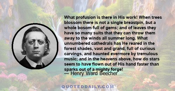 What profusion is there in His work! When trees blossom there is not a single breastpin, but a whole bosom full of gems; and of leaves they have so many suits that they can throw them away to the winds all summer long.