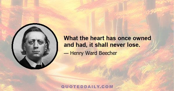 What the heart has once owned and had, it shall never lose.