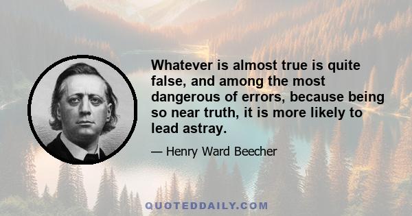 Whatever is almost true is quite false, and among the most dangerous of errors, because being so near truth, it is more likely to lead astray.