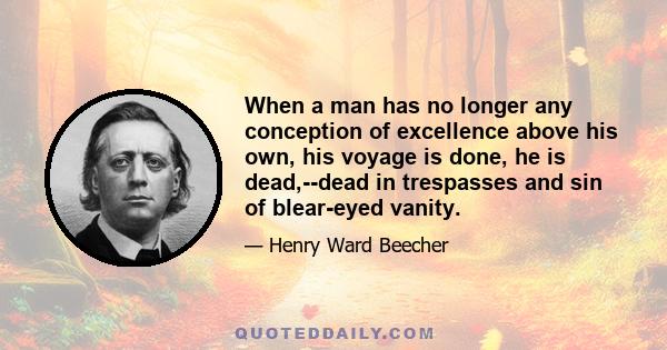 When a man has no longer any conception of excellence above his own, his voyage is done, he is dead,--dead in trespasses and sin of blear-eyed vanity.