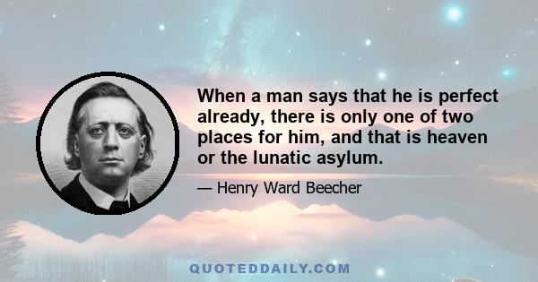 When a man says that he is perfect already, there is only one of two places for him, and that is heaven or the lunatic asylum.