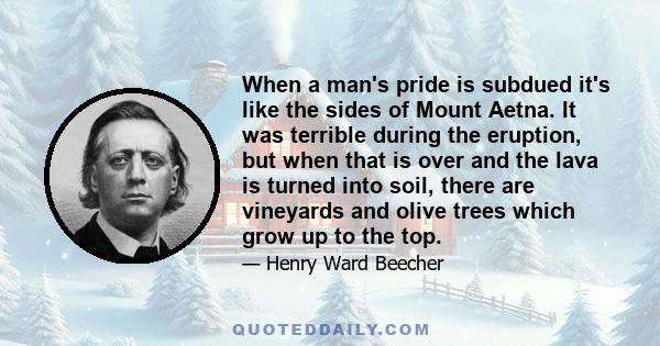 When a man's pride is subdued it's like the sides of Mount Aetna. It was terrible during the eruption, but when that is over and the lava is turned into soil, there are vineyards and olive trees which grow up to the top.